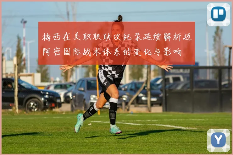 梅西在美职联助攻纪录延续解析迈阿密国际战术体系的变化与影响