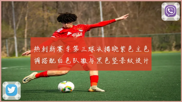 热刺新赛季第三球衣揭晓紫色主色调搭配白色队徽与黑色竖条纹设计
