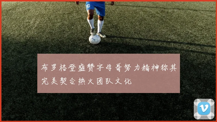 布罗格登盛赞字母哥努力精神称其完美契合热火团队文化