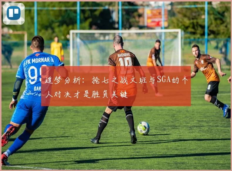 追梦分析：抢七之战文班与SGA的个人对决才是胜负关键