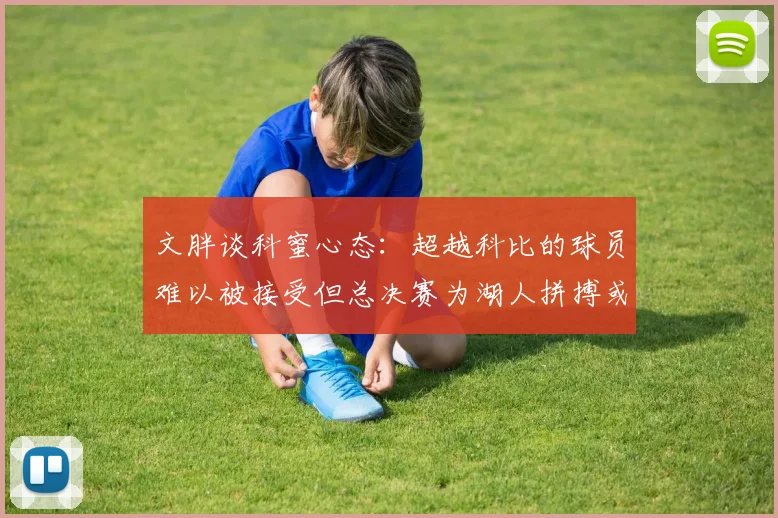 文胖谈科蜜心态：超越科比的球员难以被接受但总决赛为湖人拼搏或可妥协