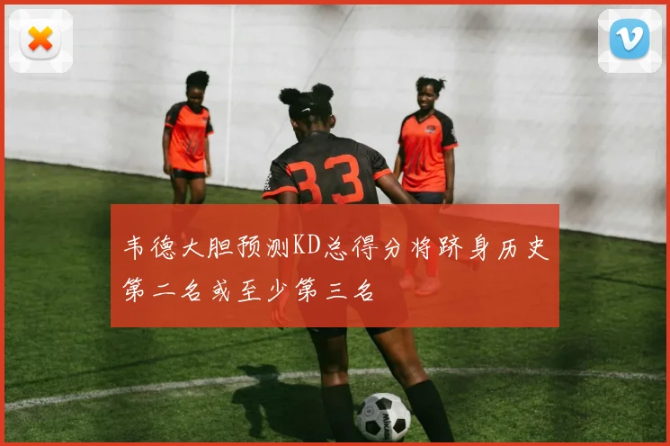 韦德大胆预测KD总得分将跻身历史第二名或至少第三名