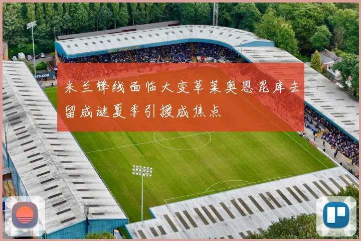 米兰锋线面临大变革莱奥恩昆库去留成谜夏季引援成焦点