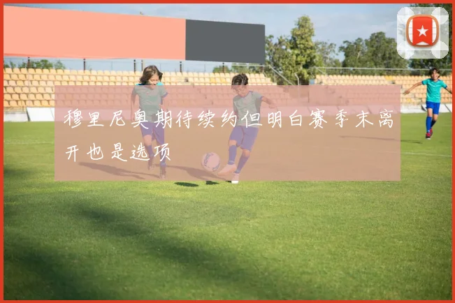 穆里尼奥期待续约但明白赛季末离开也是选项