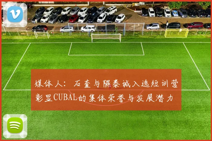 媒体人：石奎与隰泰诚入选短训营彰显CUBAL的集体荣誉与发展潜力