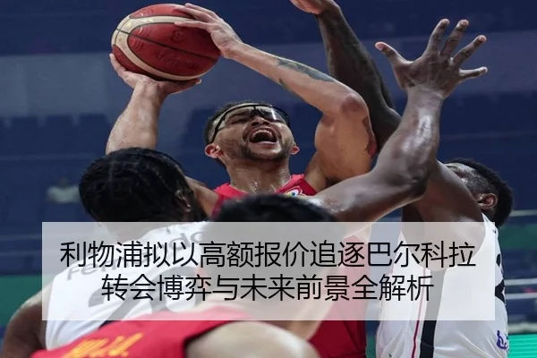 利物浦拟以高额报价追逐巴尔科拉 转会博弈与未来前景全解析