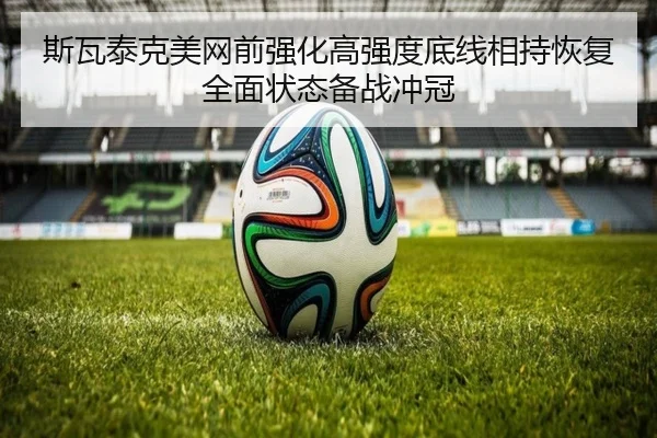 斯瓦泰克美网前强化高强度底线相持恢复全面状态备战冲冠